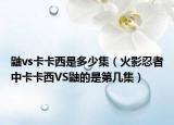 鼬vs卡卡西是多少集（火影忍者中卡卡西VS鼬的是第几集）