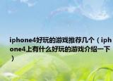 iphone4好玩的游戏推荐几个（iphone4上有什么好玩的游戏介绍一下）