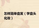 怎样简单盘发（学盘头化妆）