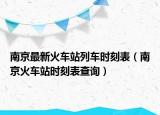 南京最新火车站列车时刻表（南京火车站时刻表查询）