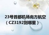23号首都机场南方航空（CZ3192到哪里）