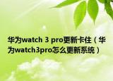 华为watch 3 pro更新卡住（华为watch3pro怎么更新系统）