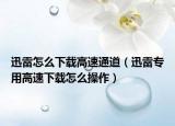 迅雷怎么下载高速通道（迅雷专用高速下载怎么操作）