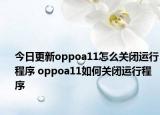 今日更新oppoa11怎么关闭运行程序 oppoa11如何关闭运行程序