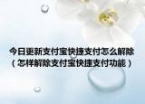 今日更新支付宝快捷支付怎么解除（怎样解除支付宝快捷支付功能）