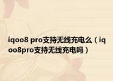 iqoo8 pro支持无线充电么（iqoo8pro支持无线充电吗）