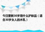 今日更新30岁用什么护肤品（适合30岁女人的水乳）