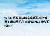 wince系统导航跟安卓系统哪个好用（哪些手机是支持WINCE操作系统的?）
