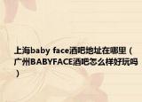 上海baby face酒吧地址在哪里（广州BABYFACE酒吧怎么样好玩吗）