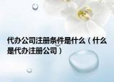 代办公司注册条件是什么（什么是代办注册公司）