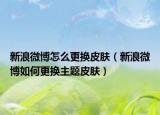 新浪微博怎么更换皮肤（新浪微博如何更换主题皮肤）