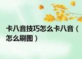 卡八音技巧怎么卡八音（怎么刷图）