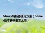 3dmax转换器使用方法（3dmax版本转换器怎么用）