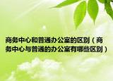 商务中心和普通办公室的区别（商务中心与普通的办公室有哪些区别）