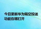 今日更新华为隔空投送功能在哪打开