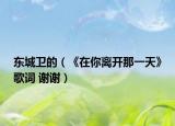 东城卫的（《在你离开那一天》歌词 谢谢）