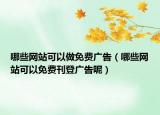 哪些网站可以做免费广告（哪些网站可以免费刊登广告呢）