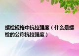 螺栓规格中抗拉强度（什么是螺栓的公称抗拉强度）