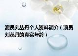 演员刘丛丹个人资料简介（演员刘丛丹的真实年龄）