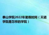 泰山学院2022年暑假时间（天诺学院是怎样的学院）