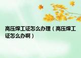 高压焊工证怎么办理（高压焊工证怎么办啊）