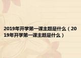 2019年开学第一课主题是什么（2019年开学第一课主题是什么）