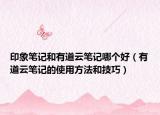 印象笔记和有道云笔记哪个好（有道云笔记的使用方法和技巧）