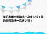 美的家用空调清洗一次多少钱（美的空调清洗一次多少钱）