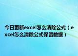 今日更新excel怎么清除公式（excel怎么清除公式保留数据）