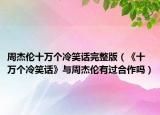 周杰伦十万个冷笑话完整版（《十万个冷笑话》与周杰伦有过合作吗）