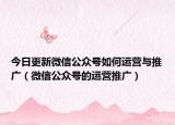 今日更新微信公众号如何运营与推广（微信公众号的运营推广）