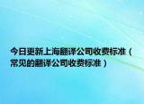 今日更新上海翻译公司收费标准（常见的翻译公司收费标准）