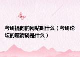 考研提问的网站叫什么（考研论坛的邀请码是什么）