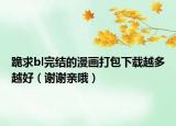 跪求bl完结的漫画打包下载越多越好（谢谢亲哦）
