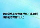 高原训练的要素是什么（高原训练的利与弊有什么）