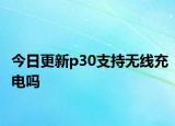今日更新p30支持无线充电吗