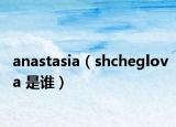 anastasia（shcheglova 是谁）