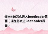红米k40怎么进入bootloader界面（现在怎么进Bootloader界面）