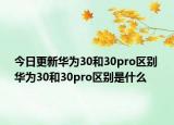 今日更新华为30和30pro区别 华为30和30pro区别是什么