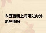 今日更新上海可以办外地护照吗