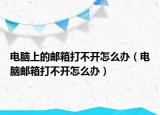 电脑上的邮箱打不开怎么办（电脑邮箱打不开怎么办）