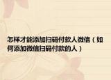 怎样才能添加扫码付款人微信（如何添加微信扫码付款的人）