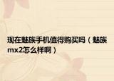 现在魅族手机值得购买吗（魅族mx2怎么样啊）