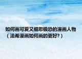 如何画可爱又细思极恐的漫画人物（法希漫画如何画的更好?）
