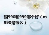 银990和999哪个好（m990是银么）