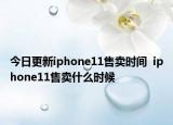 今日更新iphone11售卖时间  iphone11售卖什么时候