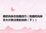 假时尚杂志拍摄技巧（拍摄时尚杂志大片要注意的诀窍（下））