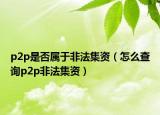 p2p是否属于非法集资（怎么查询p2p非法集资）