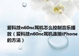 爱科技n60nc耳机怎么控制音乐播放（爱科技n60nc耳机连接iPhone的方法）