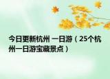 今日更新杭州 一日游（25个杭州一日游宝藏景点）